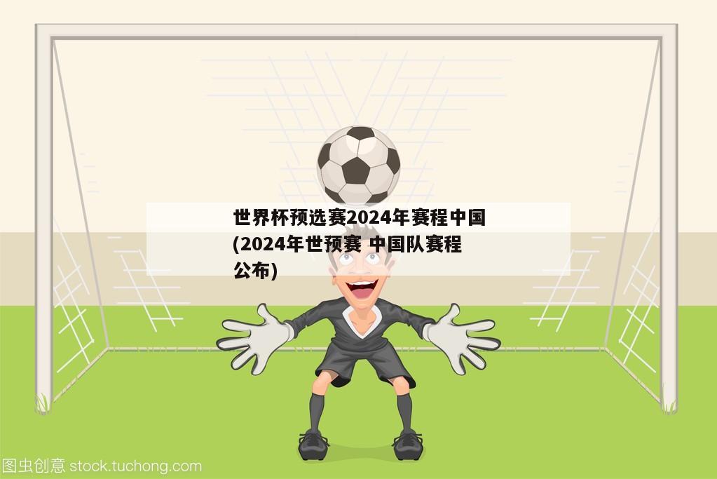 世界杯预选赛2024年赛程中国(2024年世预赛 中国队赛程公布)
